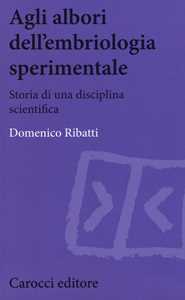 Libro Agli albori dell'embriologia sperimentale. Storia di una disciplina scientifica  Domenico Ribatti