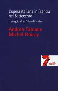 Libro L' opera italiana in Francia nel Settecento. Il viaggio di un'idea di teatro Andrea Fabiano Michel Noiray