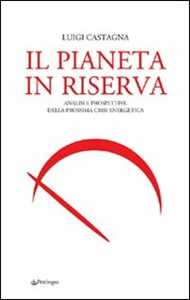 Libro Il pianeta in riserva. Analisi e prospettive della prossima crisi energetica Luigi Castagna