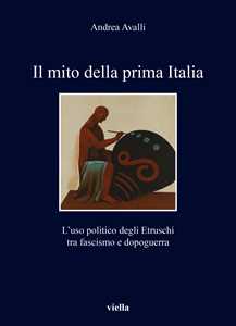 Libro Il mito della prima Italia. L’uso politico degli Etruschi tra fascismo e dopoguerra Andrea Avalli
