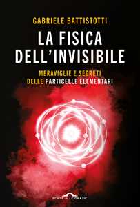 Libro La fisica dell'invisibile. Meraviglie e segreti delle particelle elementari Gabriele Battistotti