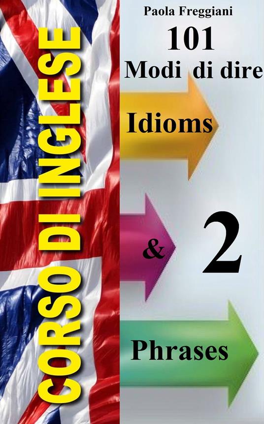 Corso di Inglese: 101 Modi di dire - Idioms & Phrases - Paola Freggiani - ebook