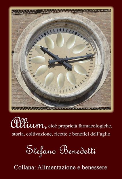 Allium, cioè proprietà farmacologiche, storia, coltivazione, ricette e benefici dell'aglio - Stefano Benedetti - ebook