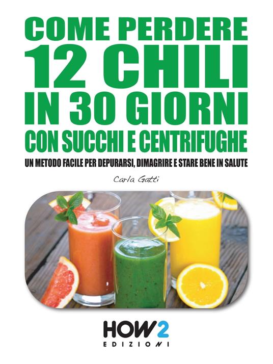 COME PERDERE 12 CHILI IN 30 GIORNI CON SUCCHI E CENTRIFUGHE. Un metodo facile per Depurarsi, Dimagrire e stare bene in Salute - Carla Gatti - ebook