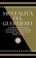 MENTALITÁ DEL GUERRIERO: CAMBIARE IL TUO ATTEGGIAMENTO PER RAGGIUNGERE I TUOI OBIETTIVI