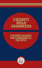 I SEGRETI DELLA GRANDEZZA: 7 POTENTI SEGRETI PER CAMBIARE LA TUA VITA