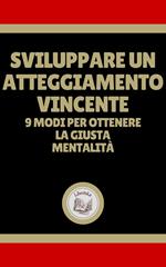 SVILUPPARE UN ATTEGGIAMENTO VINCENTE: 9 MODI PER OTTENERE LA GIUSTA MENTALITÁ