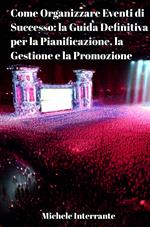 Come Organizzare Eventi di Successo: la Guida Definitiva per la Pianificazione, la Gestione e la Promozione.