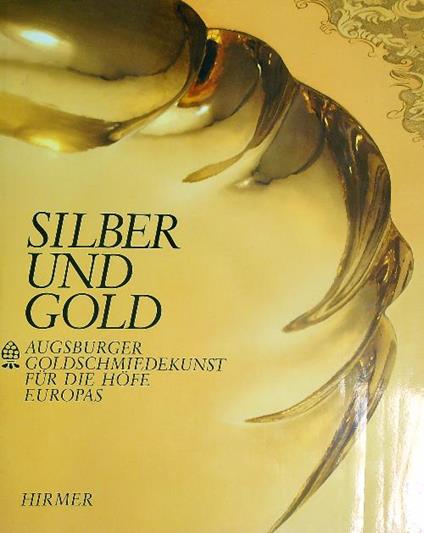 Silber Und Gold. Augsburger Goldschmiedekunst fur Die Hofe Europas - Reinhold Baumstark - copertina