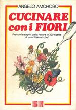 Cucinare con i fiori. Profumi e sapori della natura in 300 ricette di un notissimo chef