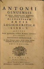 Antonii Genuensis... Elementorum artis logico-criticae libri V.. Quibus prater quamplurima selectiora & clariora additamenta accedunt institutiones methaphysicae in usum tironum aptatae, & ab eodem auctore recognitae, & pluribus in locis locupletatae