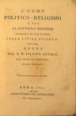 L' uomo politico-religioso o sia la Cattolica Religione considerata nei suoi rapporti colla civile societa.. Opera del P. M. Filippo Anfossi dell'ordine dè predicatori