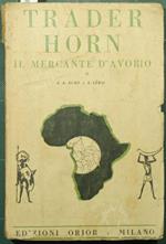 Trader Horn. Il mercante d'avorio. La vita e le opere di Alfredo Aloysius Horn sulla Costa d'Avorio da lui stesso narrate all'età di settantatre anni