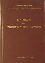 Manuale per L'Udienza del Lavoro.. Raccolta della Legislazione di più frequente consultazione,corredata da ampia Giurisprudenza