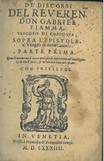 De' discorsi del reveren. don Gabriel Fiamma, vescovo di Chioggia, sopra l'Epistole, e' Vangeli di tutto l'anno parte prima dove brevemente si tocca quel che si appartiene all'intelligenza de' libri sacri, & all'emendation de' costumi