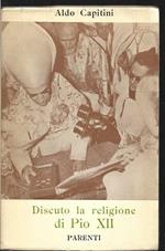 Discuto la religione di Pio XII (La religione di Pio XII - La questione sociale - Contro i modernismi - Il corpo mistico - Mitologismo - Il sacerdozio - L'ONU e la vita dei popoli - Contro ogni oppressione - I marocchini di Franco - L'orizzonte sacro