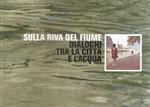 Sulla Riva Del Fiume - Dialoghi Tra La Città E L'Acqua