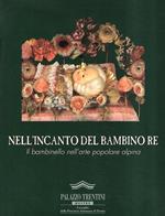 Nell'Incanto Del Bambino Re - Il Bambinello Nell'Arte Popolare Alpina