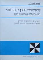 Valutare per educare con e senza schede: 1. Principi, disposizioni, programmi, modelli, esempi, questionari orientativi 2. Rilevazioni e verifiche sulle valutazioni effettuate, orientamenti, quadri di riferimento, esemplificazioni sul come effettuare le valutazioni finali e sul come impostare la pr