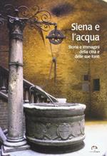 Siena e l'acqua. Storia e immagini della città e delle sue fonti
