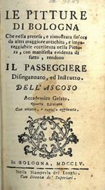 Le pitture di Bologna che nella pretesa, e rimostrata sin'ora da altri maggiore antichità, e impareggiabile eccellenza nella Pittura, con manifesta evidenza di fatto, rendono il passeggiere disingannato ed istrutto. Dell'Ascoso Accademico Gelato. Quarta