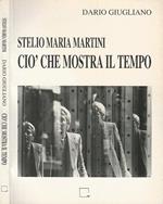 Stelio Maria Martini. Ciò che mostra il tempo. Tavole, scritture, bio - bibliografia, antologia critica