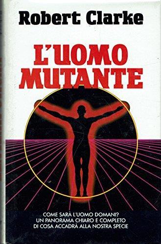 L' uomo mutante. Come sarà l'uomo domani? Un panorama chiaro e completo di cosa accadrà alla nostra specie - Robert Clarke - copertina