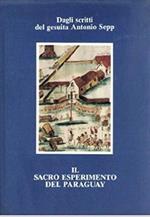 Il Sacro Esperimento Del Paraguay. Dagli Scritti Del Gesuita Antonio Sepp