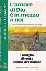 L' amore di Dio è in mezzo a noi. La missione della famiglia a servizio del Vangelo. Famiglia diventa anima del mondo. Anno pastorale 2008-2009