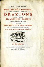 Orazione del Padre Giambattista Roberti della Compagnia di Gesù Detta Nell'Istituto delle Scienze per la Solenne Distribuzione De Premj Il Dì III di Giugno L'Anno MDCCLVIII. Agli studiosi di pittura scultura e architettura dell'accademia clementina.