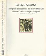 La Cgil a Roma. I Congressi della Camera del Lavoro 1945-1981 Relazioni Mozioni Organo Dirigenti