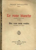 Le Rose Bianche. Bozzetto In Un Atto. Sic Vos Non Vobis. Proverbio In Un Atto