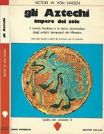 Gli Aztechi impero del sole. Il mondo favoloso e la storia drammatica degli antichi dominatori del Messico