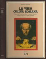 La vera cucina romana. Dalla origini della tradizione il ricettario autentico di sapori magnifici e ormai dimenticati