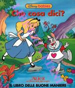 Che cosa dici? Alice nel paese delle meraviglie. Il libro delle buone maniere