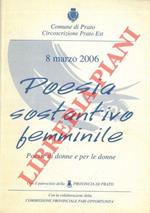 Con il patrocinio della Provincia di Prato 8 marzo 2006.Poesia sostantivo femminile. Poesie di donne per le donne