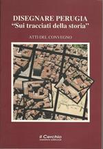Disegnare Perugia `Sui Tracciati Della Storia`. Atti Del Convegno