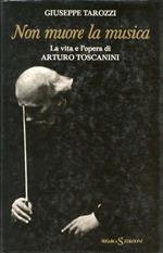 Non Muore La Musica La Vita E L'Opera Di Arturo Toscanini