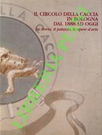 Il circolo della caccia in Bologna dal 1888 ad oggi. La storia, il palazzo, le opere d'arte