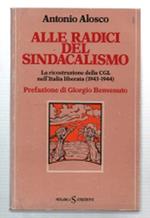 Alle Radici Del Sindacalismo. La Ricostruzione Della Cgl Nell'italia Liberata..