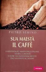 Sua maestà il caffè: la bevanda più amata dagli italiani: storia, curiosità e oltre 100 sfiziosissime ricette dall’antipasto al dessert