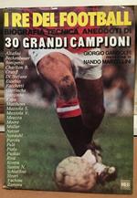 I re del football. Biografia tecnica aneddoti di 30 grandi campionì