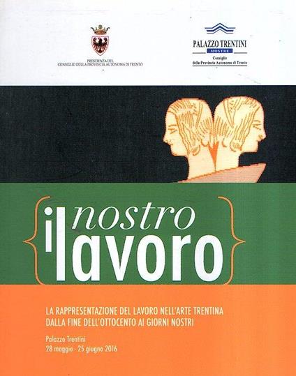 Il  Nostro Lavoro - La Rappresentazione Del Lavoro Nell'Arte Trentina Dalla Fine Dell'Ottocento Ai Giorni Nostri - copertina