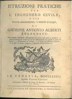 Istruzioni pratiche per l'ingegnero civile, o sia perito agrimensore, e perito d'acque, di Giuseppe Antonio Alberti bolognese. Nuovamente ristampate coll'aggiunta di molte cose utili e necessarie.