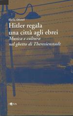 Hitler Regala Una Città Agli Ebrei : Musica E Cultura Nel Ghetto Di Theresienstadt