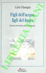 Figli dell'acqua, figli del fuoco. Racconti di medicina della riproduzione