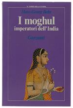 I Moghul Imperatori Dell'India. Splendore E Potenza Degli Imperatori Dell'India Dal 1369 Al 1857