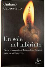 Un sole nel labirinto Storia e leggenda di Raimondo de Sangro, principe di Sansevero