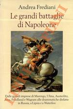 Le grandi battaglie di Napoleone. Dalle grandi imprese di Marengo, Ulma, Austerlitz, Jena, Friedland e Wagram alle drammatiche disfatte in Russia, a Lipsia e Waterloo