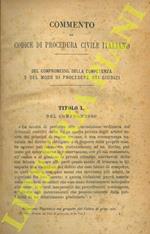 Commento al Codice di Procedura Civile italiano. I. Del compromesso, della competenza e del modo di procedere nei giudizi. II. Delle prove delle sentenze e dei mezzi per impugnarle. III. Della esecuzione forzata e di alcuni procedimenti speciali. IV